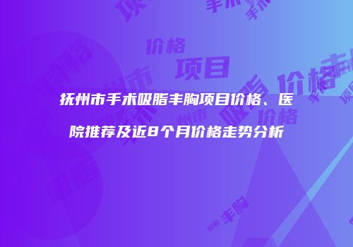 抚州市手术吸脂丰胸项目价格、医院推荐及近8个月价格走势分析