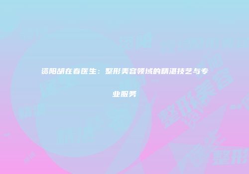 资阳胡在春医生：整形美容领域的精湛技艺与专业服务