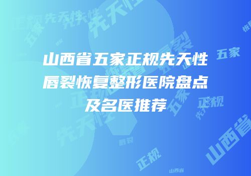 山西省五家正规先天性唇裂恢复整形医院盘点及名医推荐
