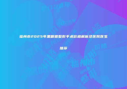 福州市2025年黑眼圈整形手术价格解析及医院医生推荐