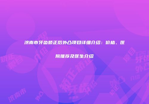 济南市牙齿矫正后外凸项目详细介绍：价格、医院推荐及医生介绍