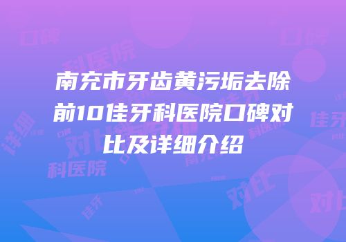 南充市牙齿黄污垢去除前10佳牙科医院口碑对比及详细介绍