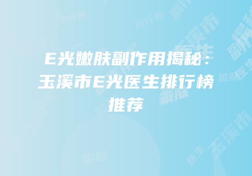 E光嫩肤副作用揭秘：玉溪市E光医生排行榜推荐