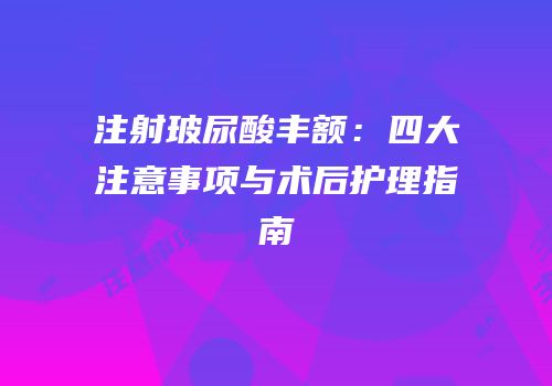 注射玻尿酸丰额：四大注意事项与术后护理指南