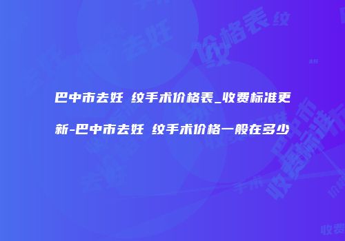 巴中市去妊姃纹手术价格表_收费标准更新-巴中市去妊姃纹手术价格一般在多少