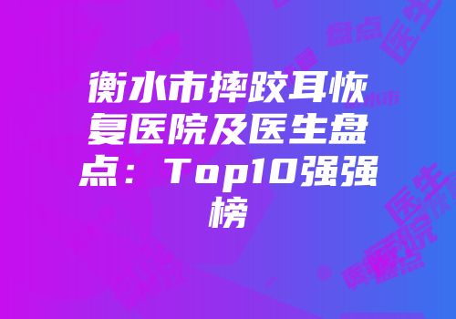 衡水市摔跤耳恢复医院及医生盘点：Top10强强榜