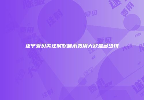 遂宁爱贝芙注射除皱术费用大致是多少钱