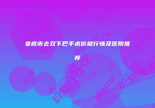 娄底市去双下巴手术价格行情及医院推荐