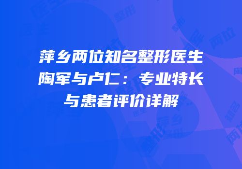 萍乡两位知名整形医生陶军与卢仁：专业特长与患者评价详解