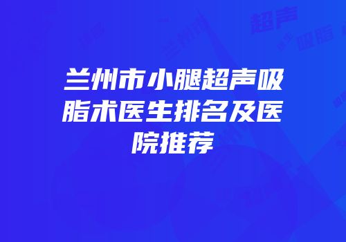 兰州市小腿超声吸脂术医生排名及医院推荐
