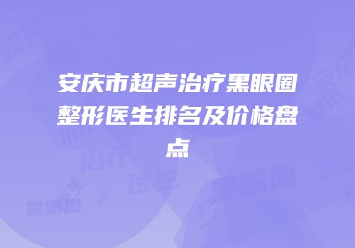 安庆市超声治疗黑眼圈整形医生排名及价格盘点