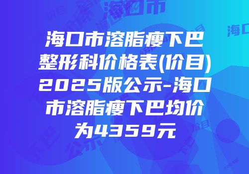 海口市溶脂瘦下巴整形科价格表(价目)2025版公示-海口市溶脂瘦下巴均价为4359元