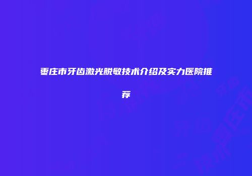 枣庄市牙齿激光脱敏技术介绍及实力医院推荐