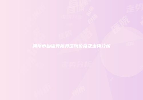 朔州市自体骨隆鼻医院价格及走势分析