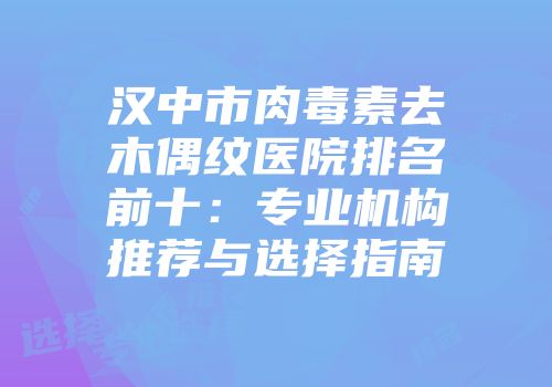 汉中市肉毒素去木偶纹医院排名前十：专业机构推荐与选择指南