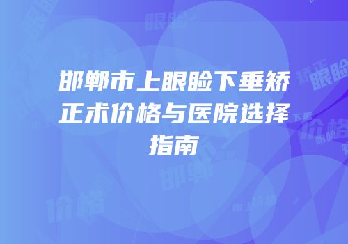 邯郸市上眼睑下垂矫正术价格与医院选择指南