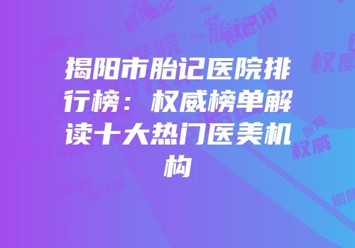 揭阳市胎记医院排行榜：权威榜单解读十大热门医美机构