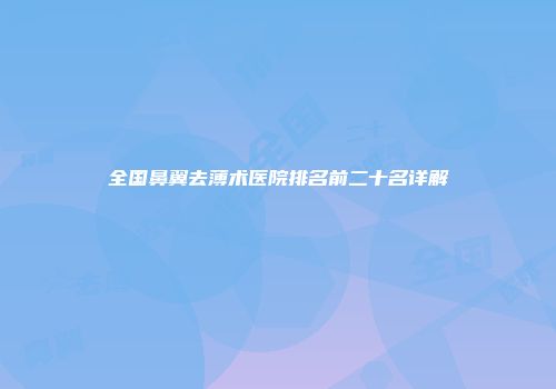 全国鼻翼去薄术医院排名前二十名详解