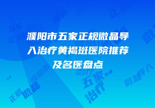 濮阳市五家正规微晶导入治疗黄褐斑医院推荐及名医盘点