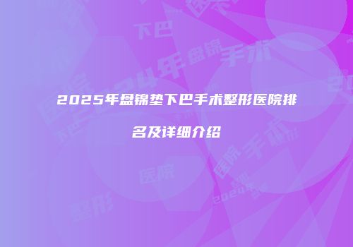2025年盘锦垫下巴手术整形医院排名及详细介绍