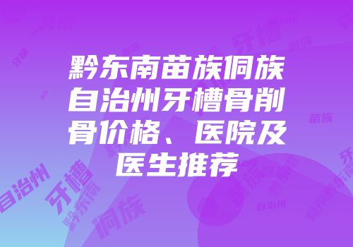 黔东南苗族侗族自治州牙槽骨削骨价格、医院及医生推荐
