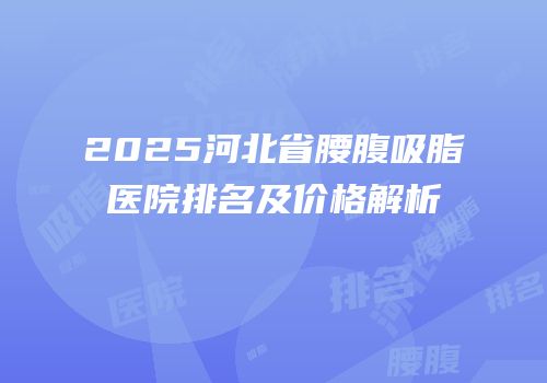 2025河北省腰腹吸脂医院排名及价格解析