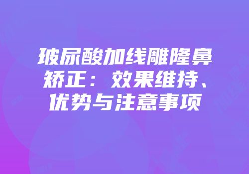 玻尿酸加线雕隆鼻矫正：效果维持、优势与注意事项