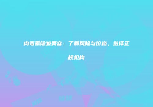 肉毒素除皱美容：了解风险与价格，选择正规机构