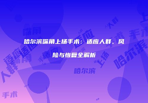 哈尔滨嘴角上扬手术：适应人群、风险与恢复全解析