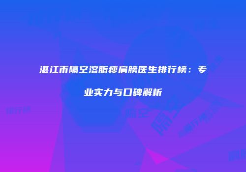 湛江市隔空溶脂瘦肩膀医生排行榜：专业实力与口碑解析