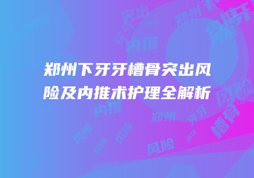 郑州下牙牙槽骨突出风险及内推术护理全解析