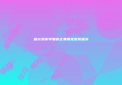 哈尔滨市早期矫正费用及医院推荐