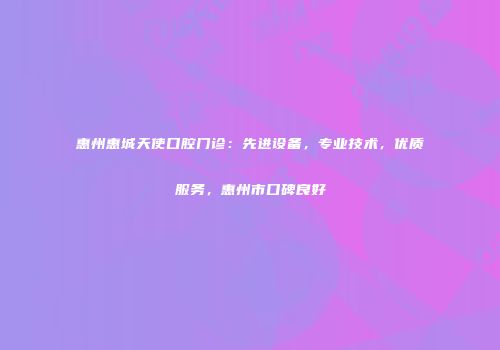 惠州惠城天使口腔门诊：先进设备，专业技术，优质服务，惠州市口碑良好