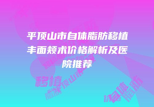 平顶山市自体脂肪移植丰面颊术价格解析及医院推荐