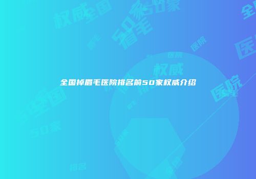 全国掉眉毛医院排名前50家权威介绍