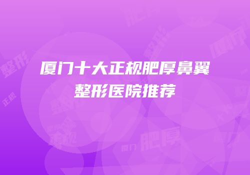 厦门十大正规肥厚鼻翼整形医院推荐