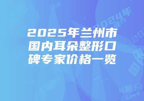 2025年兰州市国内耳朵整形口碑专家价格一览