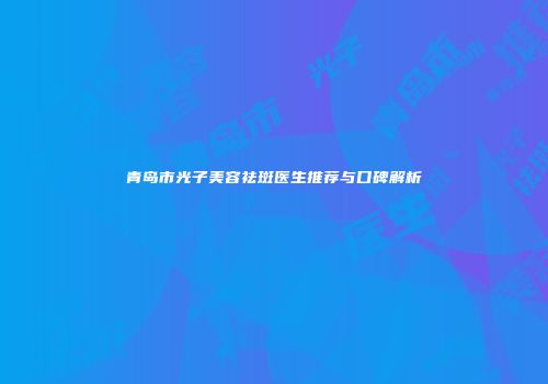 青岛市光子美容祛斑医生推荐与口碑解析