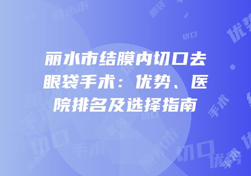丽水市结膜内切口去眼袋手术：优势、医院排名及选择指南