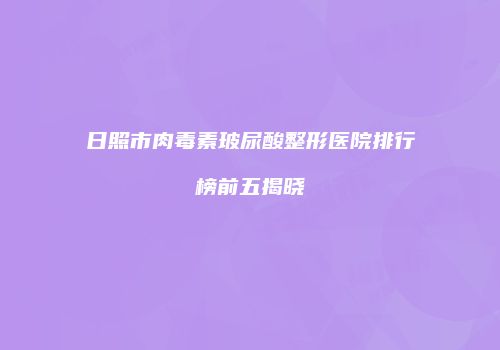 日照市肉毒素玻尿酸整形医院排行榜前五揭晓