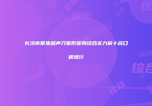 长沙市聚焦超声刀整形医院综合实力前十名口碑排行