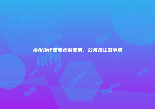 泉州治疗黑毛痣的费用、效果及注意事项
