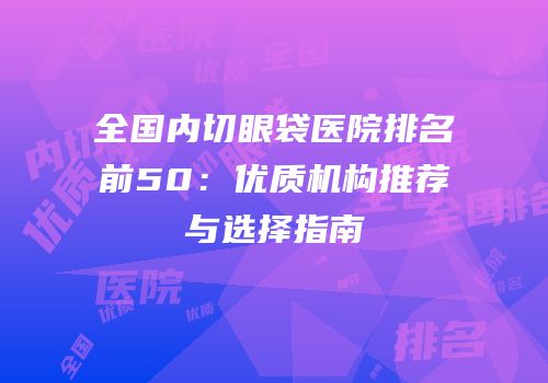 全国内切眼袋医院排名前50：优质机构推荐与选择指南