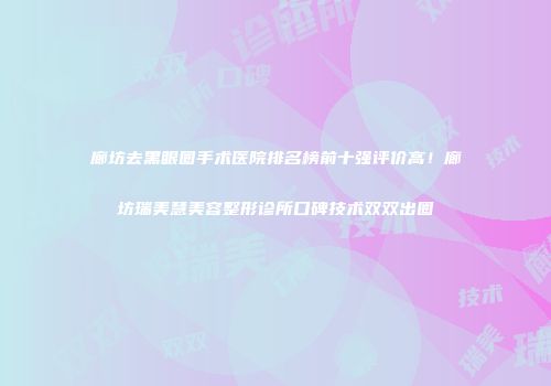 廊坊去黑眼圈手术医院排名榜前十强评价高！廊坊瑞美慧美容整形诊所口碑技术双双出圈