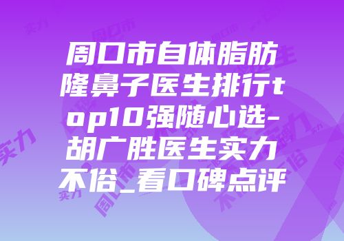 周口市自体脂肪隆鼻子医生排行top10强随心选-胡广胜医生实力不俗_看口碑点评