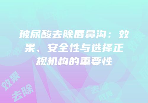 玻尿酸去除唇鼻沟：效果、安全性与选择正规机构的重要性