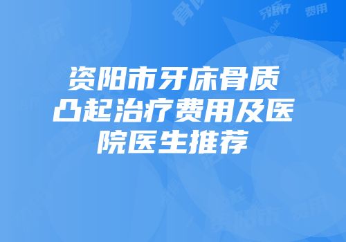 资阳市牙床骨质凸起治疗费用及医院医生推荐