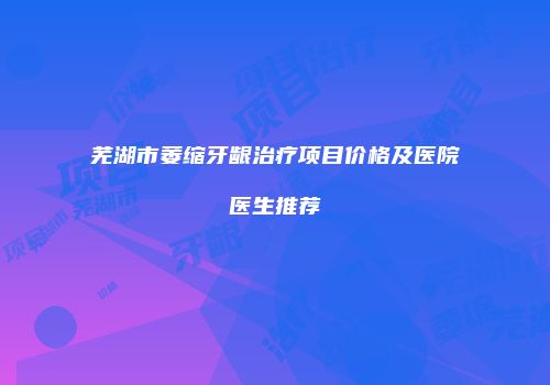 芜湖市萎缩牙龈治疗项目价格及医院医生推荐