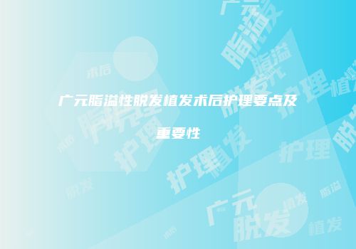 广元脂溢性脱发植发术后护理要点及重要性