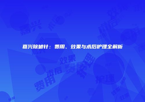 嘉兴除皱针：费用、效果与术后护理全解析